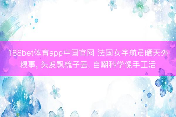 188bet体育app中国官网 法国女宇航员晒天外糗事， 头发飘梳子丢， 自嘲科学像手工活