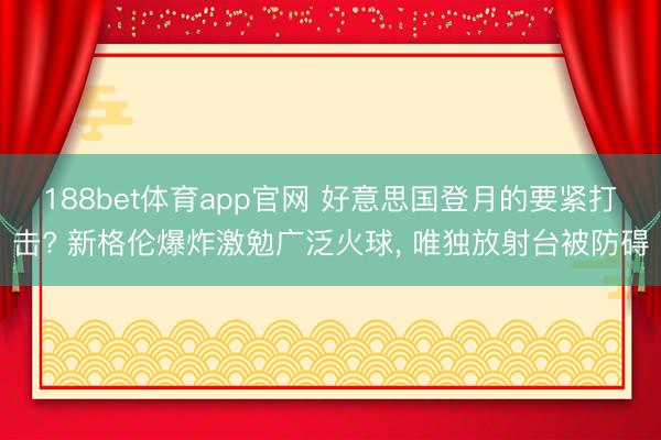 188bet体育app官网 好意思国登月的要紧打击? 新格伦爆炸激勉广泛火球， 唯独放射台被防碍
