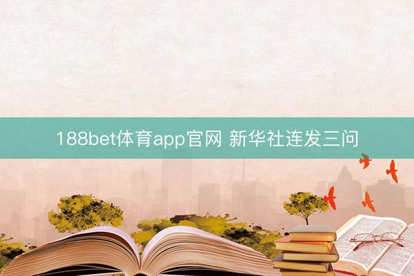 188bet体育app官网 新华社连发三问