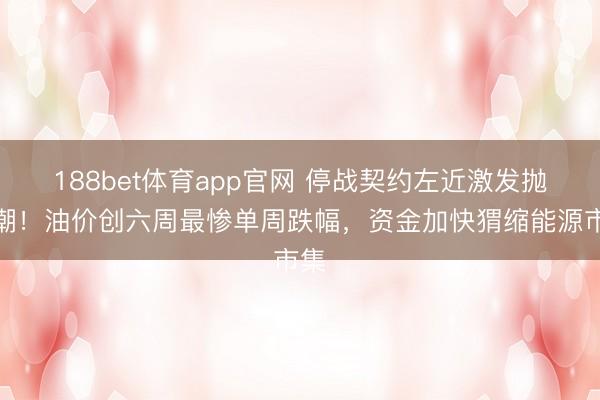 188bet体育app官网 停战契约左近激发抛售潮!油价创六周最惨单周跌幅,资金加快猬缩能源市集