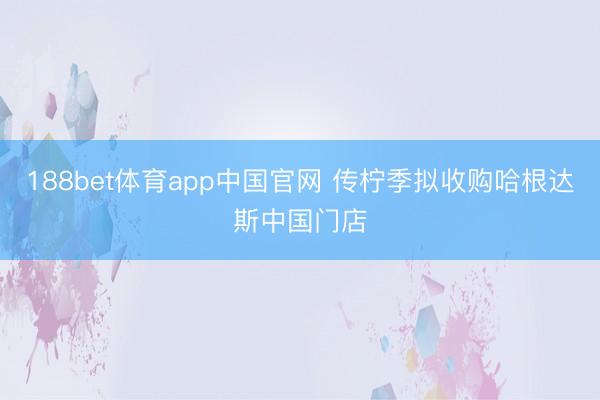 188bet体育app中国官网 传柠季拟收购哈根达斯中国门店