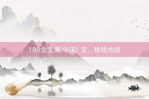 188金宝博(中国) 宝，稳稳地接