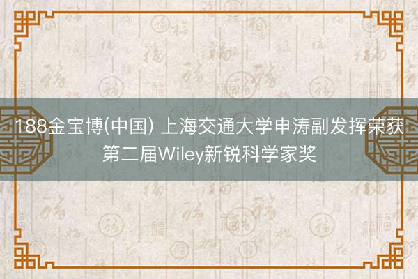 188金宝博(中国) 上海交通大学申涛副发挥荣获第二届Wiley新锐科学家奖