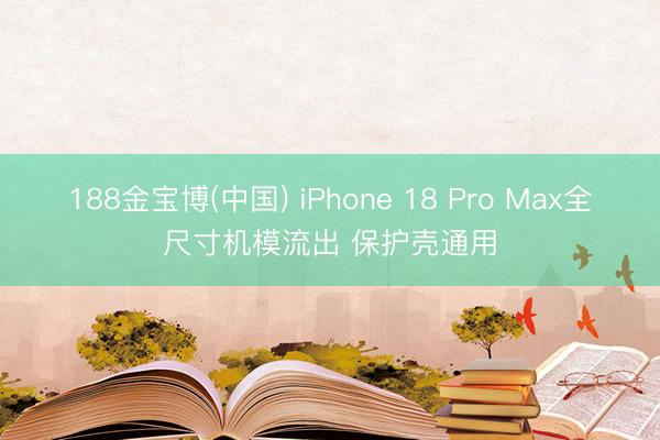 188金宝博(中国) iPhone 18 Pro Max全尺寸机模流出 保护壳通用