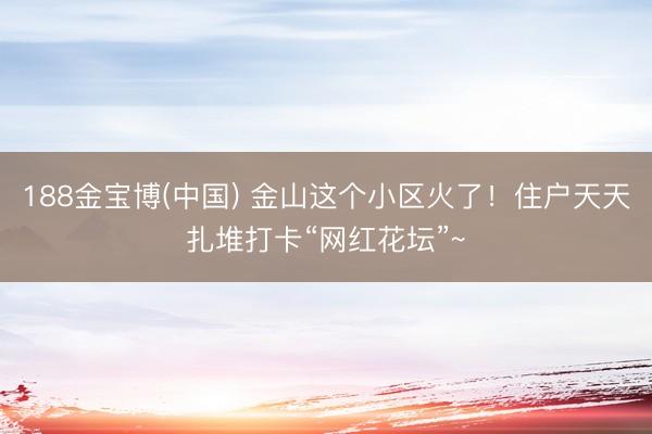 188金宝博(中国) 金山这个小区火了！住户天天扎堆打卡“网红花坛”~