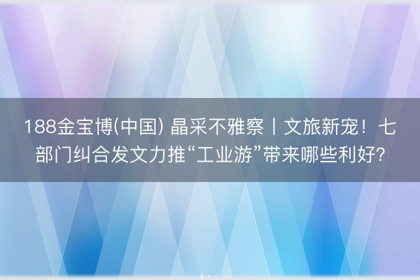188金宝博(中国) 晶采不雅察丨文旅新宠！七部门纠合发文力推“工业游”带来哪些利好？