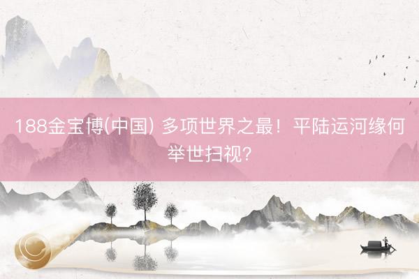 188金宝博(中国) 多项世界之最！平陆运河缘何举世扫视？