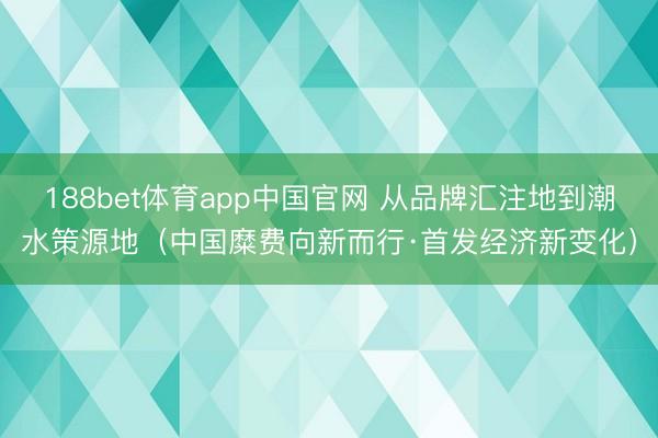 188bet体育app中国官网 从品牌汇注地到潮水策源地（中国糜费向新而行·首发经济新变化）