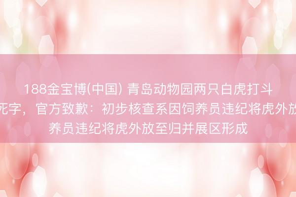 188金宝博(中国) 青岛动物园两只白虎打斗致其中一只伤重死字，官方致歉：初步核查系因饲养员违纪将虎外放至归并展区形成