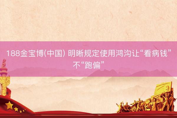188金宝博(中国) 明晰规定使用鸿沟让“看病钱”不“跑偏”