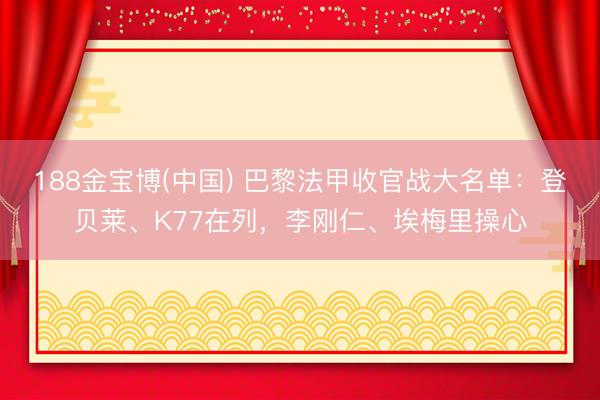 188金宝博(中国) 巴黎法甲收官战大名单:登贝莱、K77在列,李刚仁、埃梅里操心