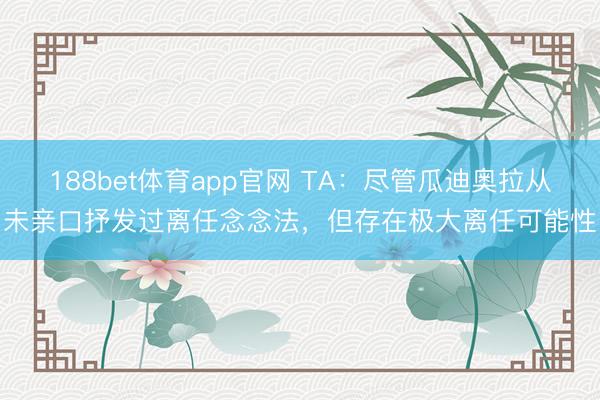 188bet体育app官网 TA：尽管瓜迪奥拉从未亲口抒发过离任念念法，但存在极大离任可能性