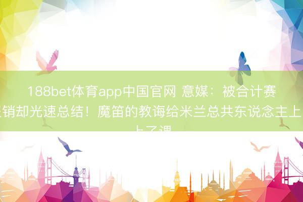 188bet体育app中国官网 意媒:被合计赛季报销却光速总结!魔笛的教诲给米兰总共东说念主上了课
