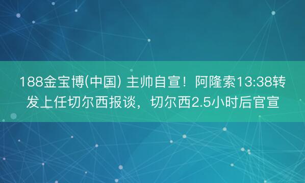 188金宝博(中国) 主帅自宣！阿隆索13:38转发上任切尔西报谈，切尔西2.5小时后官宣