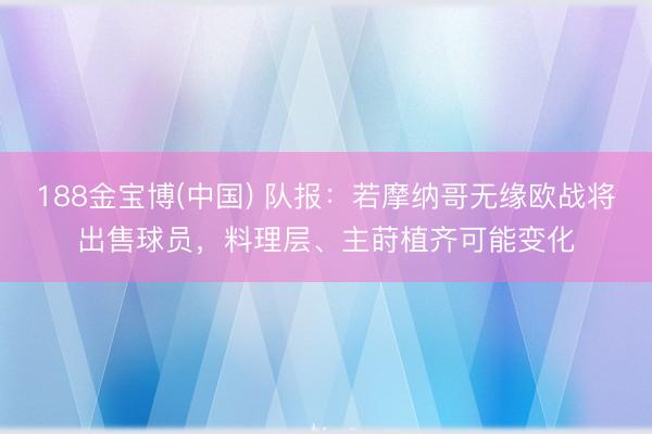 188金宝博(中国) 队报：若摩纳哥无缘欧战将出售球员，料理层、主莳植齐可能变化