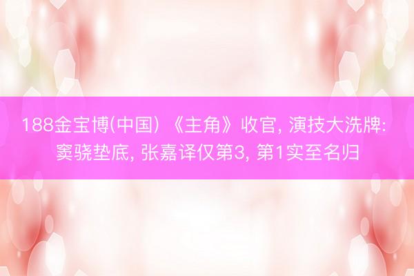 188金宝博(中国) 《主角》收官， 演技大洗牌: 窦骁垫底， 张嘉译仅第3， 第1实至名归