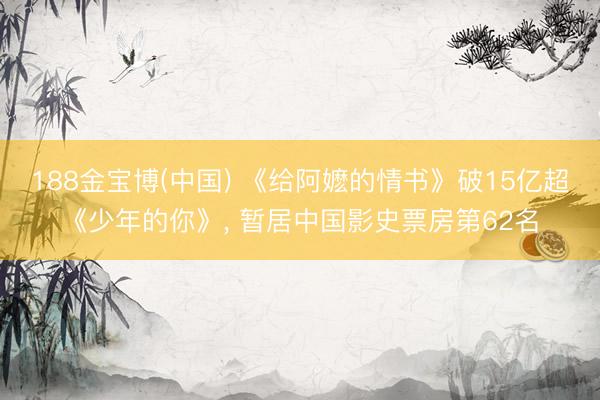 188金宝博(中国) 《给阿嬷的情书》破15亿超《少年的你》， 暂居中国影史票房第62名