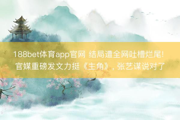 188bet体育app官网 结局遭全网吐槽烂尾! 官媒重磅发文力挺《主角》， 张艺谋说对了