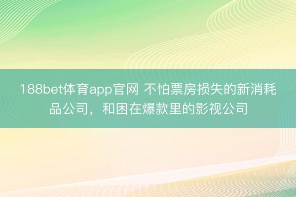 188bet体育app官网 不怕票房损失的新消耗品公司，和困在爆款里的影视公司