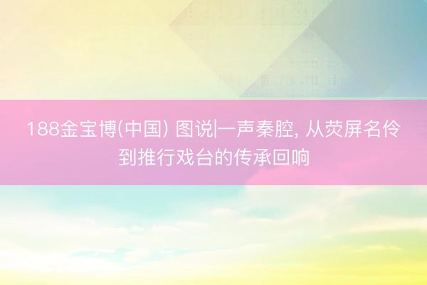 188金宝博(中国) 图说|一声秦腔， 从荧屏名伶到推行戏台的传承回响