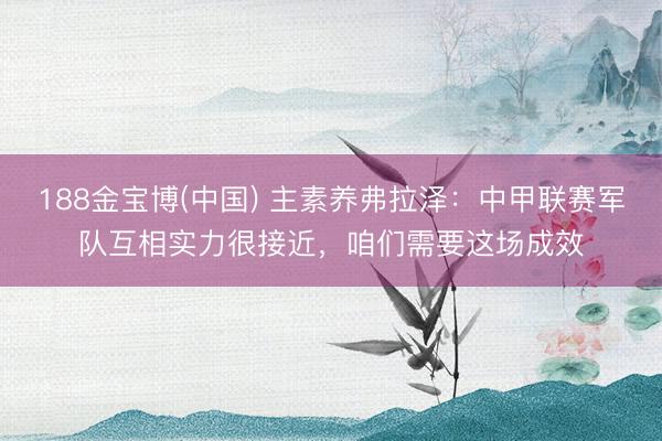 188金宝博(中国) 主素养弗拉泽：中甲联赛军队互相实力很接近，