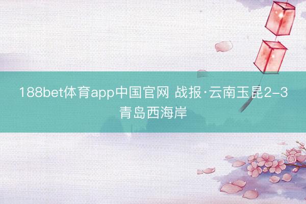 188bet体育app中国官网 战报·云南玉昆2-3青岛西海