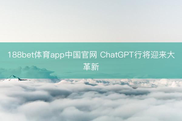 188bet体育app中国官网 ChatGPT行将迎来大革新