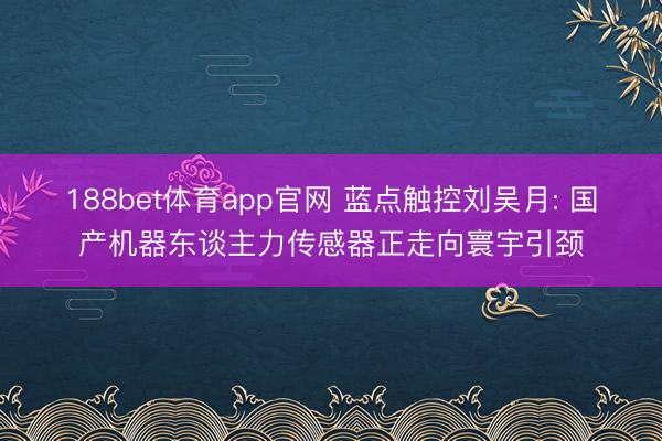 188bet体育app官网 蓝点触控刘吴月: 国产机器东谈主力传感器正走向寰宇引颈