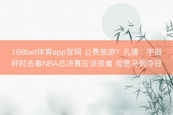 188bet体育app官网 公费旅游？孔德：宇宙杯时去看NBA总决赛应该很难 但愿马刺夺冠