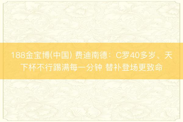 188金宝博(中国) 费迪南德：C罗40多岁、天下杯不行踢满每一分钟 替补登场更致命