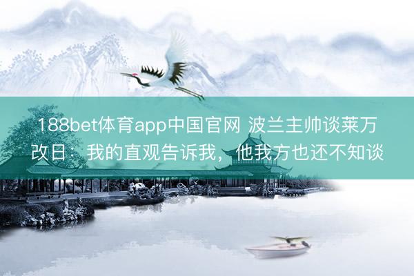 188bet体育app中国官网 波兰主帅谈莱万改日：我的直观告诉我，他我方也还不知谈