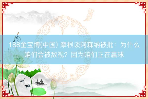 188金宝博(中国) 摩根谈阿森纳被批：为什么咱们会被敌视？因为咱们正在赢球