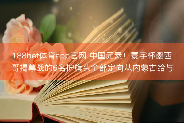 188bet体育app官网 中国元素！寰宇杯墨西哥揭幕战的6名护旗头全部定向从内蒙古给与
