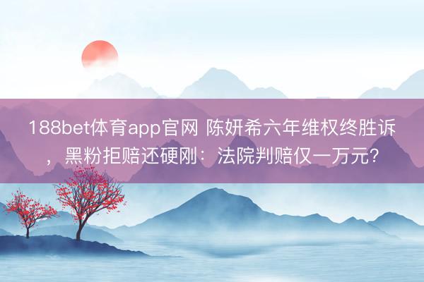 188bet体育app官网 陈妍希六年维权终胜诉，黑粉拒赔还硬刚：法院判赔仅一万元？