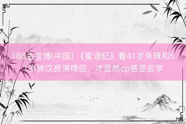 188金宝博(中国) 《蜜语纪》看41岁朱珠和51岁钟汉良演情侣，才显然cp感是玄学