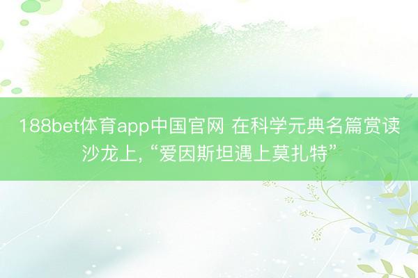 188bet体育app中国官网 在科学元典名篇赏读沙龙上， “爱因斯坦遇上莫扎特”