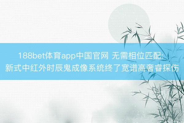 188bet体育app中国官网 无需相位匹配: 新式中红外时辰鬼成像系统终了宽谱高奢睿探伤