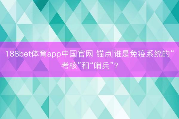 188bet体育app中国官网 锚点|谁是免疫系统的“考核”和“哨兵”?