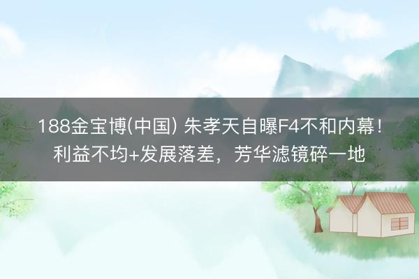 188金宝博(中国) 朱孝天自曝F4不和内幕！利益不均+发展落差，芳华滤镜碎一地