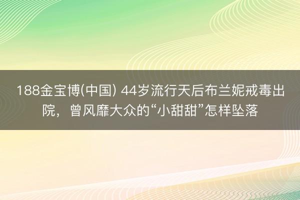 188金宝博(中国) 44岁流行天后布兰妮戒毒出院，曾风靡大众的“小甜甜”怎样坠落
