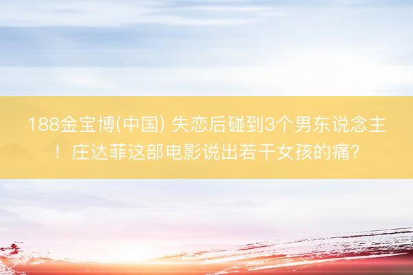 188金宝博(中国) 失恋后碰到3个男东说念主！庄达菲这部电影说出若干女孩的痛？