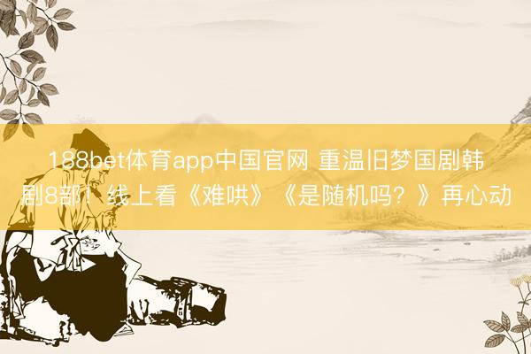 188bet体育app中国官网 重温旧梦国剧韩剧8部！线上看《难哄》《是随机吗？》再心动