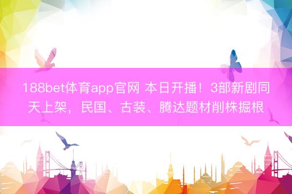 188bet体育app官网 本日开播！3部新剧同天上架，民国、古装、腾达题材削株掘根
