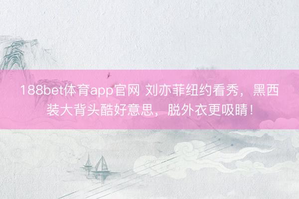188bet体育app官网 刘亦菲纽约看秀，黑西装大背头酷好意思，脱外衣更吸睛！