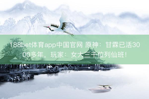 188bet体育app中国官网 原神：甘霖已活3000多年，玩家：女大三千位列仙班！