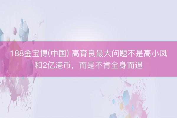 188金宝博(中国) 高育良最大问题不是高小凤和2亿港币，而是不肯全身而退