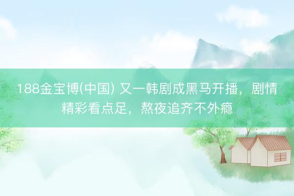 188金宝博(中国) 又一韩剧成黑马开播，剧情精彩看点足，熬夜追齐不外瘾