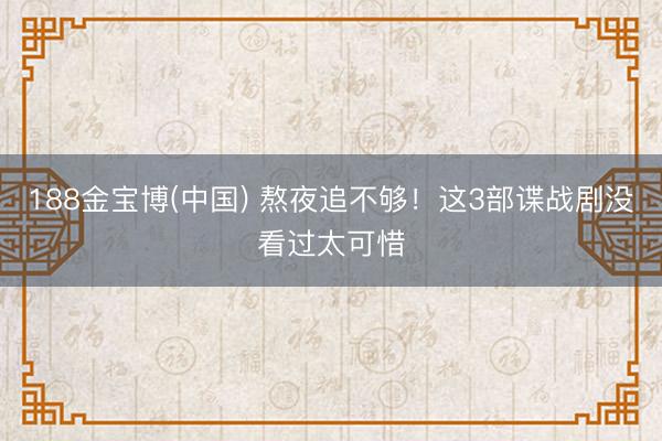 188金宝博(中国) 熬夜追不够！这3部谍战剧没看过太可惜