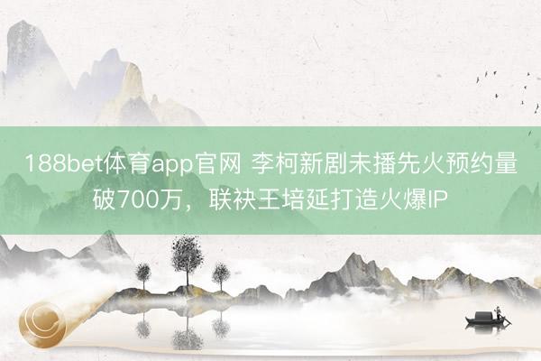 188bet体育app官网 李柯新剧未播先火预约量破700万，联袂王培延打造火爆IP