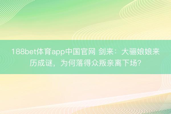 188bet体育app中国官网 剑来：大骊娘娘来历成谜，为何落得众叛亲离下场？